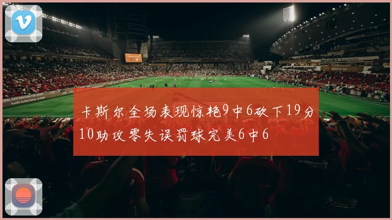 卡斯尔全场表现惊艳9中6砍下19分10助攻零失误罚球完美6中6