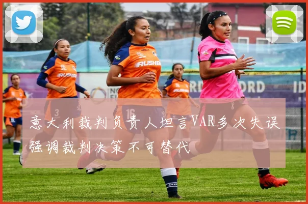 意大利裁判负责人坦言VAR多次失误强调裁判决策不可替代