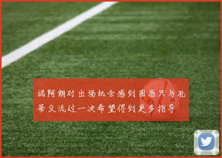 诺阿朗对出场机会感到困惑只与孔蒂交流过一次希望得到更多指导