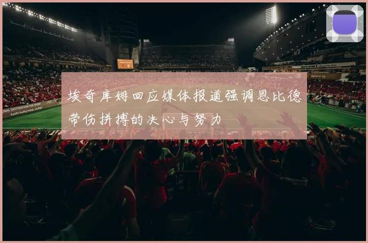 埃奇库姆回应媒体报道强调恩比德带伤拼搏的决心与努力