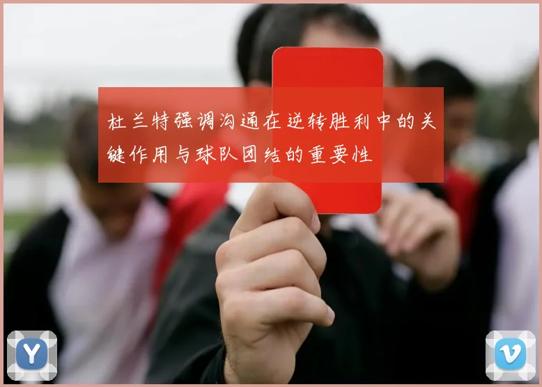 杜兰特强调沟通在逆转胜利中的关键作用与球队团结的重要性