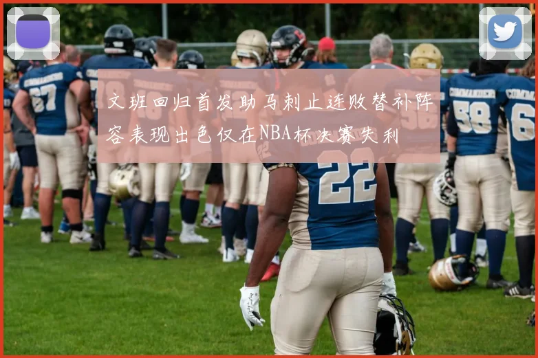文班回归首发助马刺止连败替补阵容表现出色仅在NBA杯决赛失利