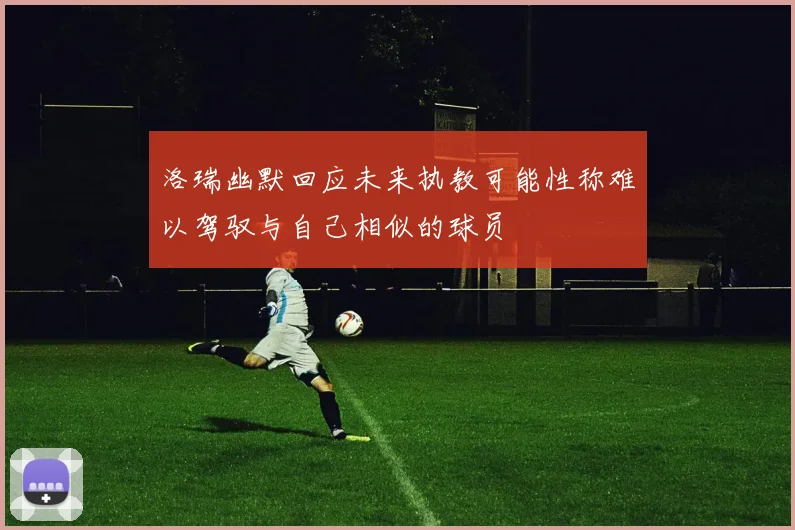 洛瑞幽默回应未来执教可能性称难以驾驭与自己相似的球员