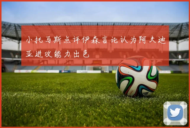 小托马斯点评伊森言论认为阿夫迪亚进攻能力出色