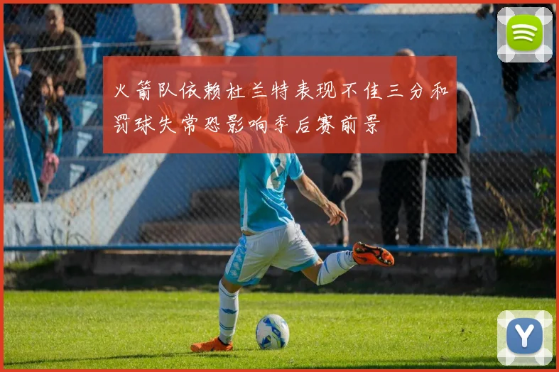 火箭队依赖杜兰特表现不佳三分和罚球失常恐影响季后赛前景