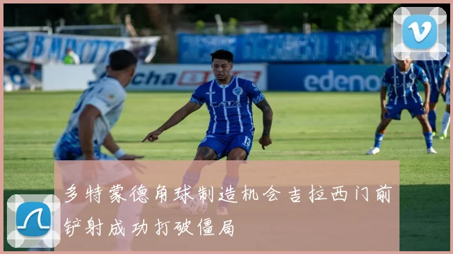 多特蒙德角球制造机会吉拉西门前铲射成功打破僵局