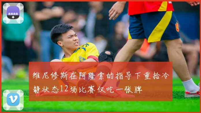 维尼修斯在阿隆索的指导下重拾冷静状态12场比赛仅吃一张牌