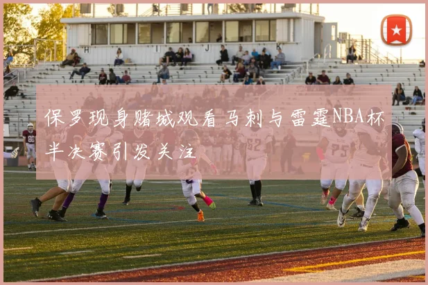 保罗现身赌城观看马刺与雷霆NBA杯半决赛引发关注