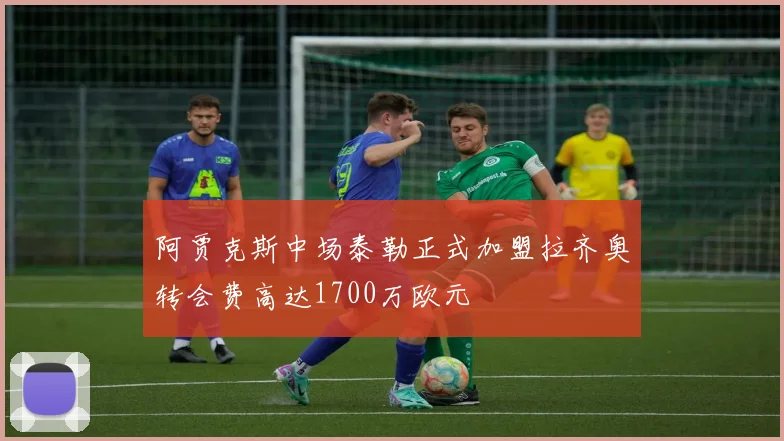 阿贾克斯中场泰勒正式加盟拉齐奥转会费高达1700万欧元