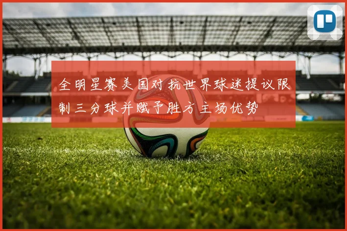 全明星赛美国对抗世界球迷提议限制三分球并赋予胜方主场优势
