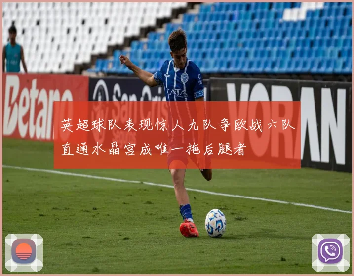 英超球队表现惊人九队争欧战六队直通水晶宫成唯一拖后腿者