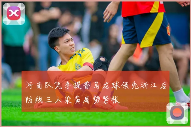 河南队凭李提香乌龙球领先浙江后防线三人染黄局势紧张