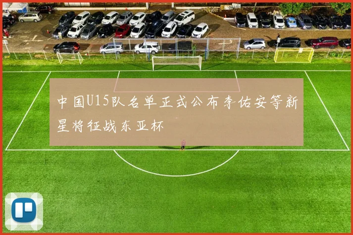 中国U15队名单正式公布李佑安等新星将征战东亚杯