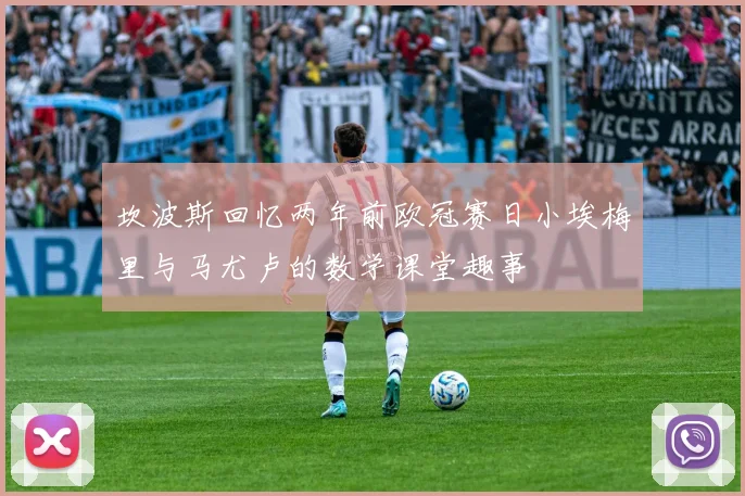 坎波斯回忆两年前欧冠赛日小埃梅里与马尤卢的数学课堂趣事