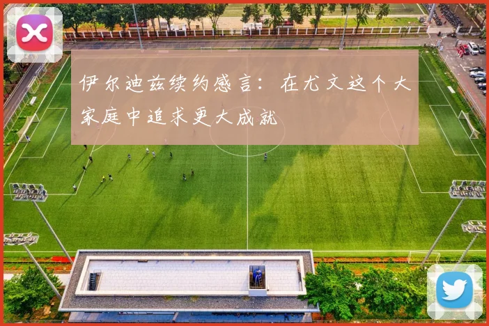 伊尔迪兹续约感言：在尤文这个大家庭中追求更大成就