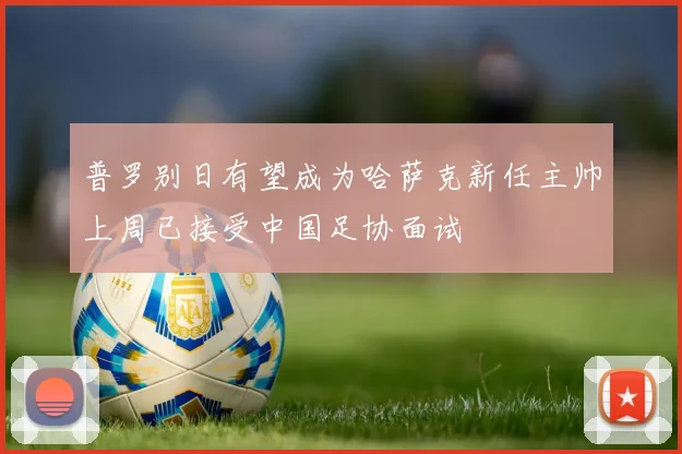 普罗别日有望成为哈萨克新任主帅上周已接受中国足协面试