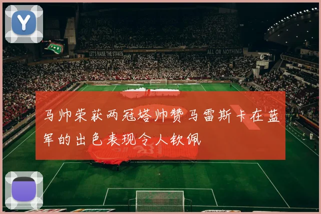 马帅荣获两冠塔帅赞马雷斯卡在蓝军的出色表现令人钦佩