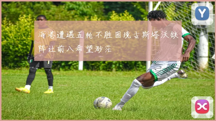海港遭遇五轮不胜困境古斯塔沃缺阵让前八希望渺茫