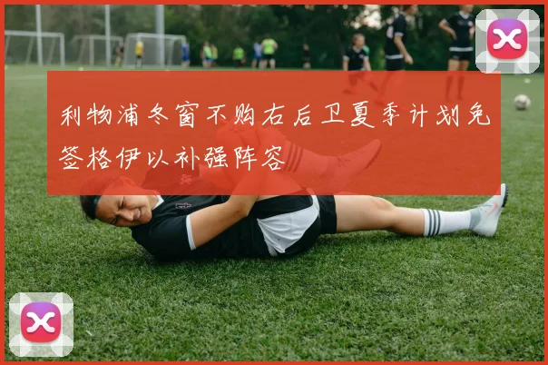 利物浦冬窗不购右后卫夏季计划免签格伊以补强阵容