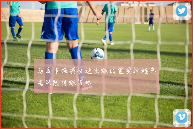 乌度卡强调快速出球的重要性避免高风险传球策略