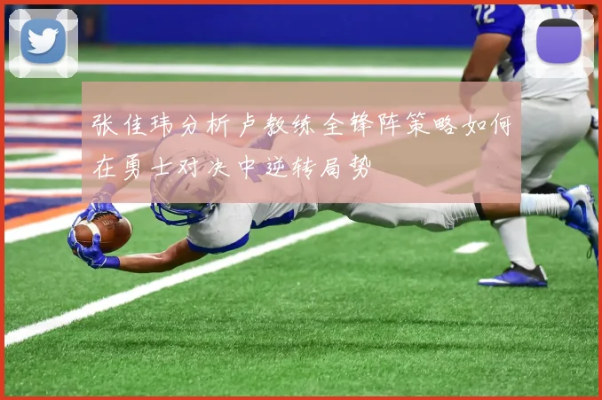 张佳玮分析卢教练全锋阵策略如何在勇士对决中逆转局势