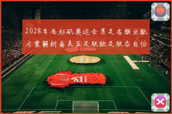 2028年洛杉矶奥运会男足名额分配方案解析南美亚足联欧足联各自份额
