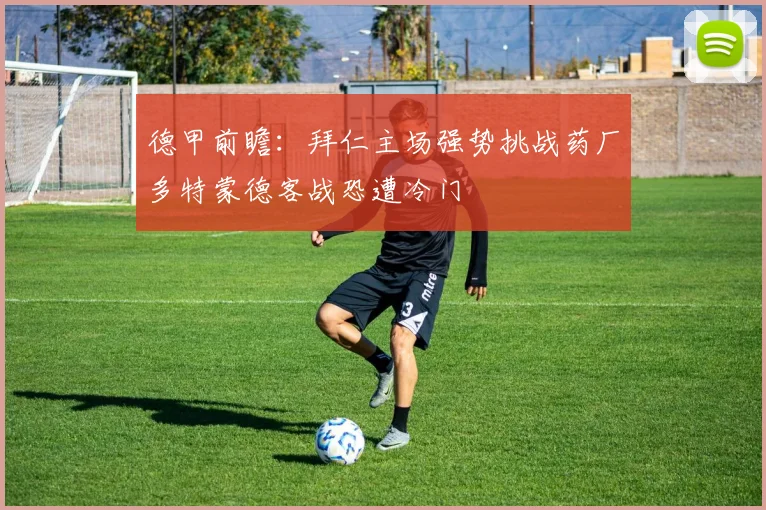 德甲前瞻：拜仁主场强势挑战药厂多特蒙德客战恐遭冷门