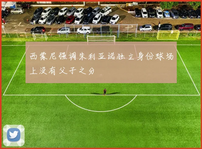 西蒙尼强调朱利亚诺独立身份球场上没有父子之分
