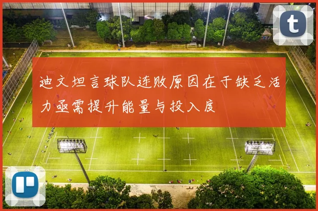 迪文坦言球队连败原因在于缺乏活力亟需提升能量与投入度