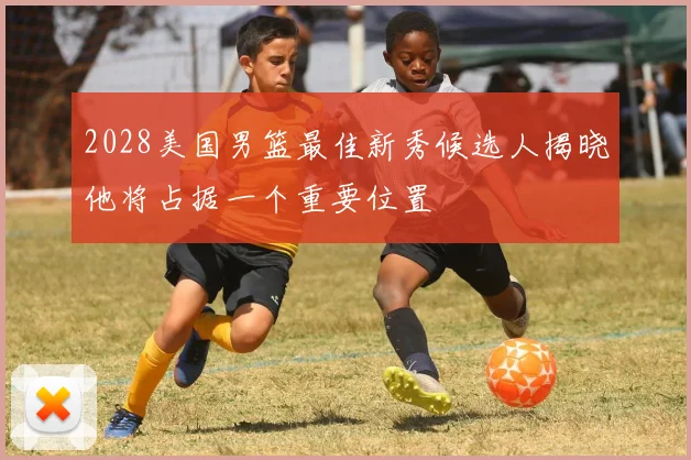 2028美国男篮最佳新秀候选人揭晓他将占据一个重要位置