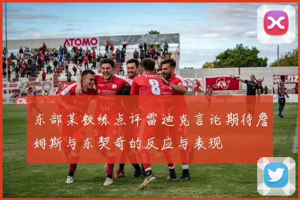 东部某教练点评雷迪克言论期待詹姆斯与东契奇的反应与表现