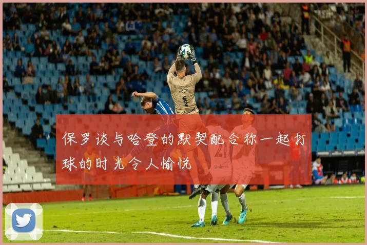 保罗谈与哈登的默契配合称一起打球的时光令人愉悦