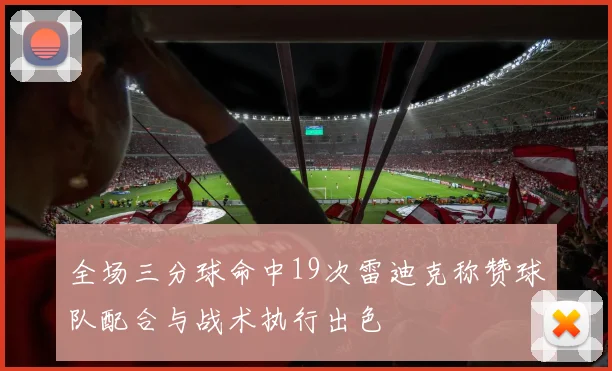 全场三分球命中19次雷迪克称赞球队配合与战术执行出色