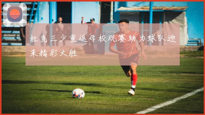 杜克三少重返母校观赛助力球队迎来精彩大胜