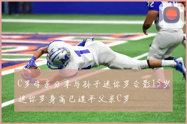 C罗母亲分享与孙子迷你罗合影15岁迷你罗身高已追平父亲C罗