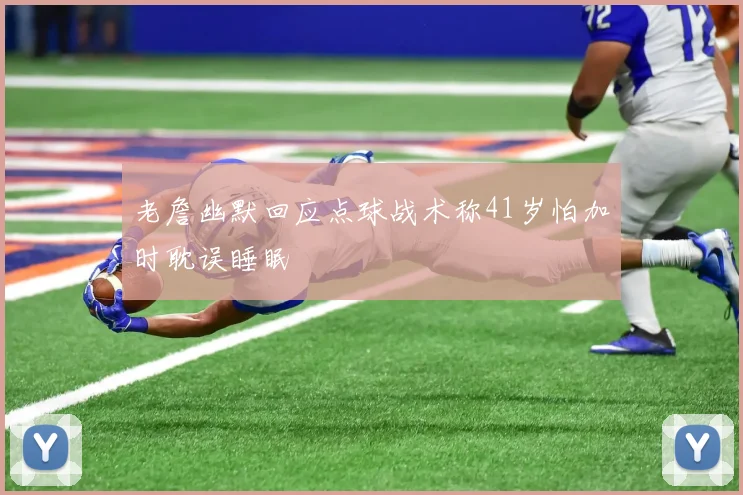 老詹幽默回应点球战术称41岁怕加时耽误睡眠