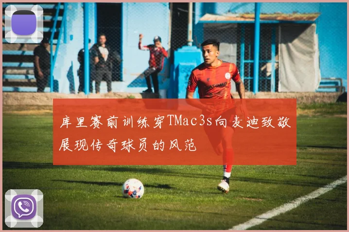 库里赛前训练穿TMac3s向麦迪致敬展现传奇球员的风范