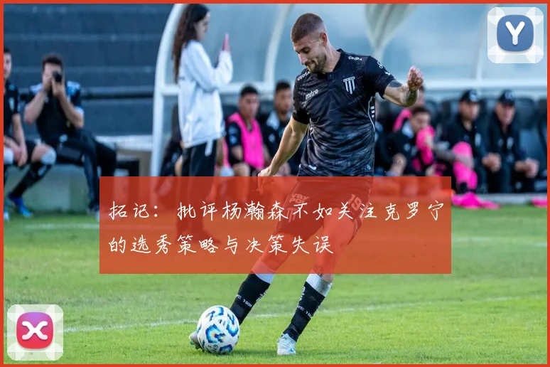 拓记：批评杨瀚森不如关注克罗宁的选秀策略与决策失误