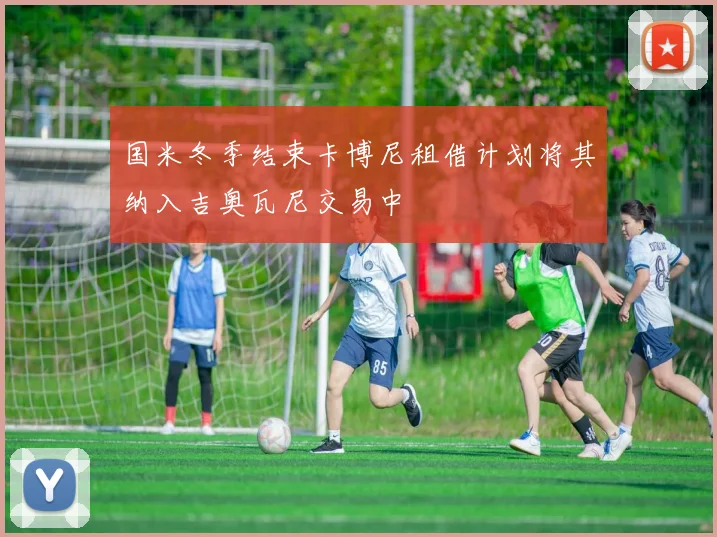 国米冬季结束卡博尼租借计划将其纳入吉奥瓦尼交易中