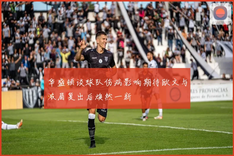 华盛顿谈球队伤病影响期待欧文与浓眉复出后焕然一新