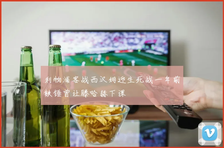利物浦客战西汉姆迎生死战一年前铁锤曾让滕哈赫下课