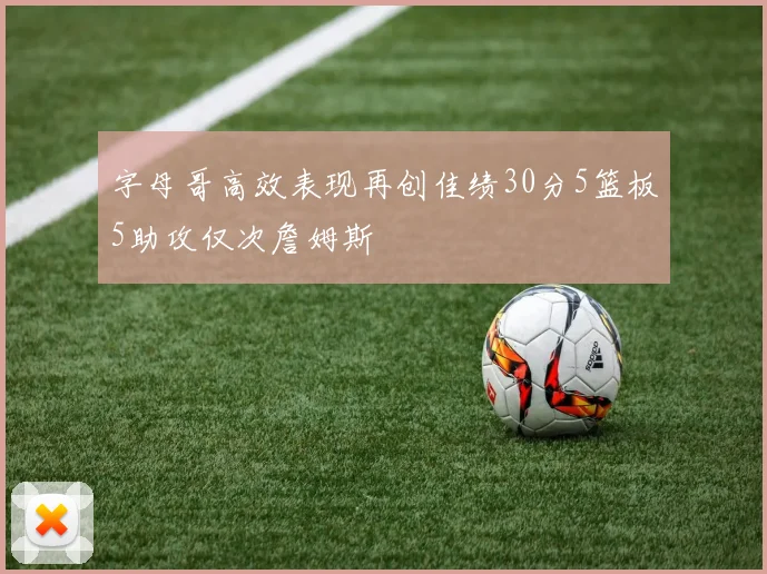 字母哥高效表现再创佳绩30分5篮板5助攻仅次詹姆斯