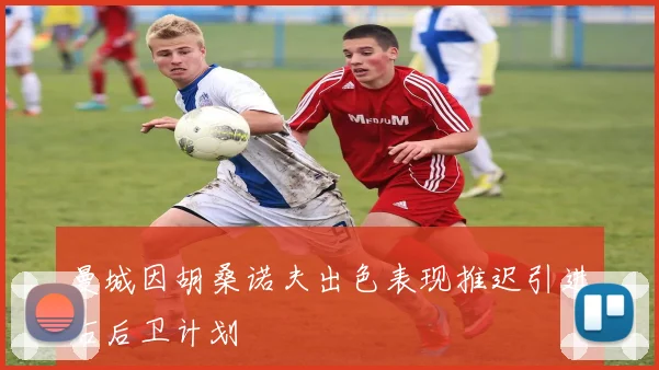 曼城因胡桑诺夫出色表现推迟引进右后卫计划
