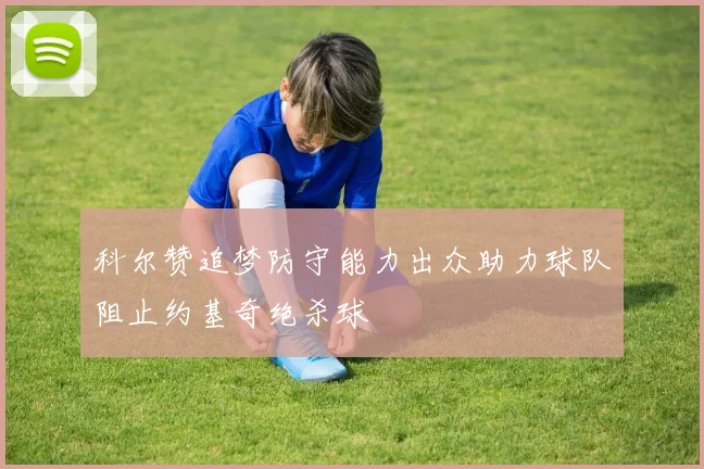 科尔赞追梦防守能力出众助力球队阻止约基奇绝杀球