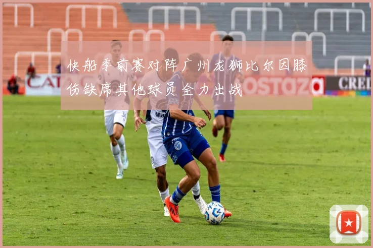 快船季前赛对阵广州龙狮比尔因膝伤缺席其他球员全力出战