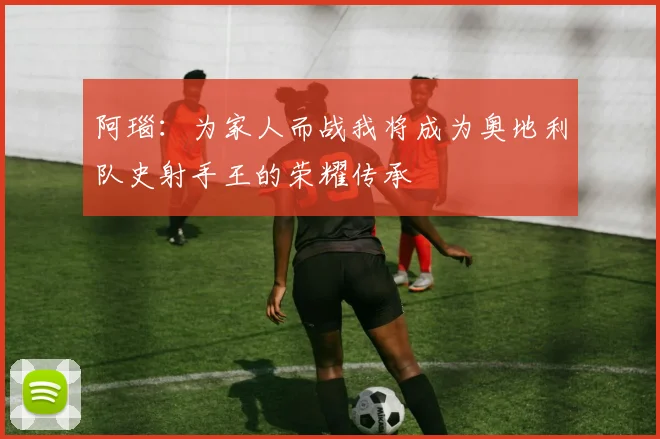 阿瑙：为家人而战我将成为奥地利队史射手王的荣耀传承
