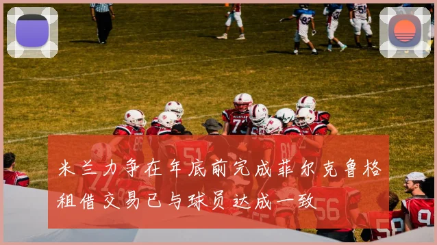 米兰力争在年底前完成菲尔克鲁格租借交易已与球员达成一致