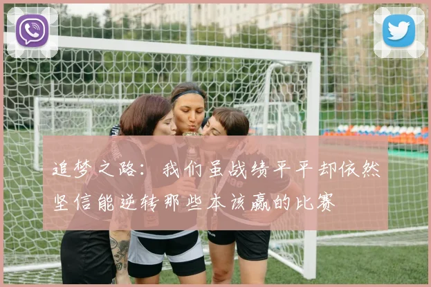 追梦之路：我们虽战绩平平却依然坚信能逆转那些本该赢的比赛