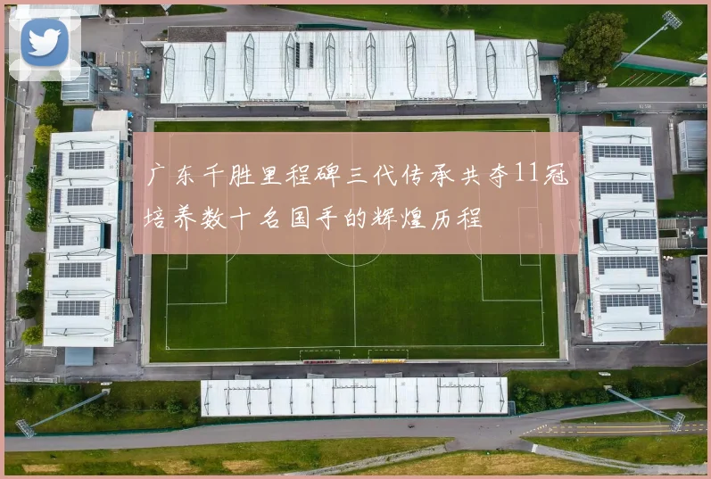 广东千胜里程碑三代传承共夺11冠培养数十名国手的辉煌历程