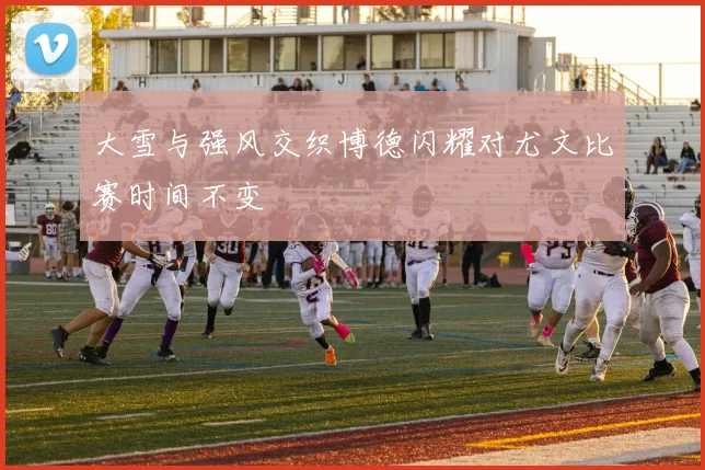 大雪与强风交织博德闪耀对尤文比赛时间不变